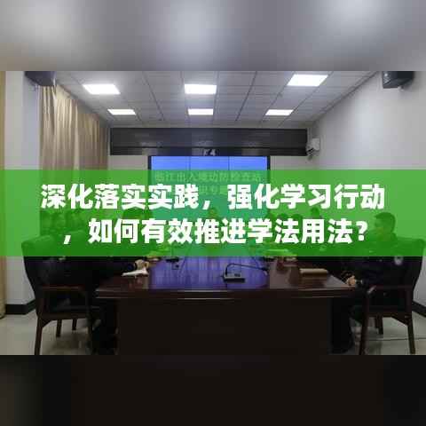 深化落实实践,强化学习行动,如何有效推进学法用法?