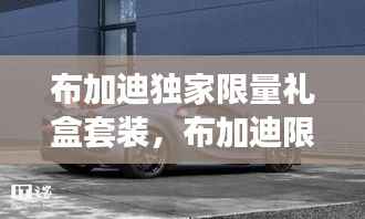 布加迪独家限量礼盒套装,布加迪限量版1台