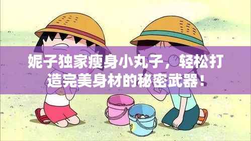 妮子独家瘦身小丸子,轻松打造完美身材的秘密武器!