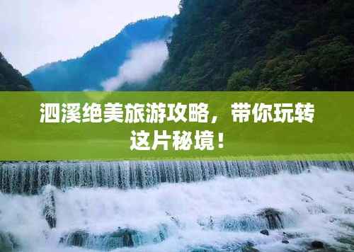 泗溪绝美旅游攻略,带你玩转这片秘境!