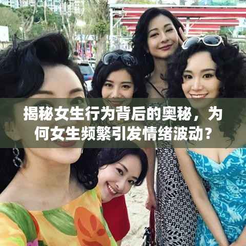 揭秘女生行为背后的奥秘,为何女生频繁引发情绪波动?
