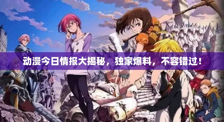 动漫今日情报大揭秘,独家爆料,不容错过!