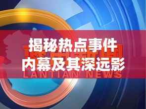 揭秘热点事件内幕及其深远影响，新闻头条X重磅报道