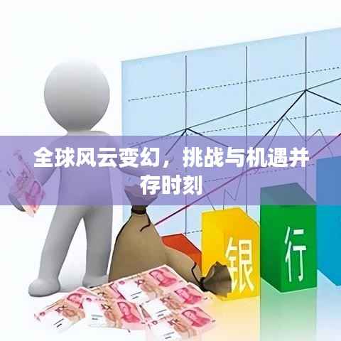 全球风云变幻,挑战与机遇并存时刻