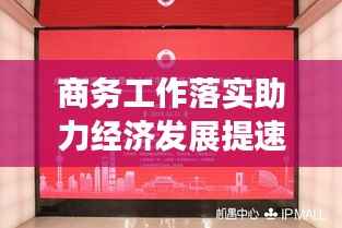 商务工作落实助力经济发展提速！
