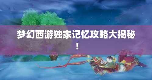 梦幻西游独家记忆攻略大揭秘！
