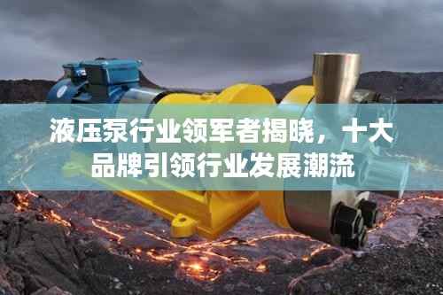 液压泵行业领军者揭晓，十大品牌引领行业发展潮流