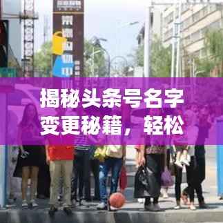 揭秘头条号名字变更秘籍，轻松掌握操作指南！