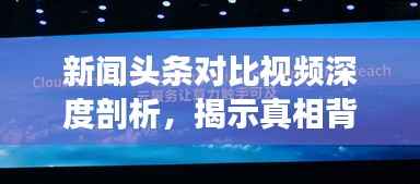 新闻头条对比视频深度剖析，揭示真相背后的信息之战