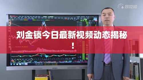 刘金锁今日最新视频动态揭秘！