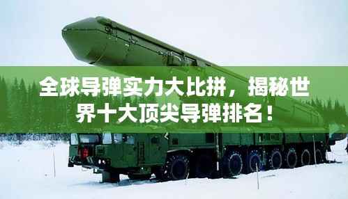 全球导弹实力大比拼，揭秘世界十大顶尖导弹排名！