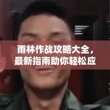 雨林作战攻略大全,最新指南助你轻松应对!