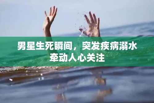 男星生死瞬间,突发疾病溺水牵动人心关注