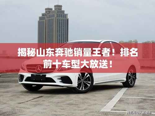揭秘山东奔驰销量王者！排名前十车型大放送！