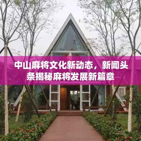 中山麻将文化新动态,新闻头条揭秘麻将发展新篇章