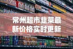 常州超市韭菜最新价格实时更新！今日行情速递