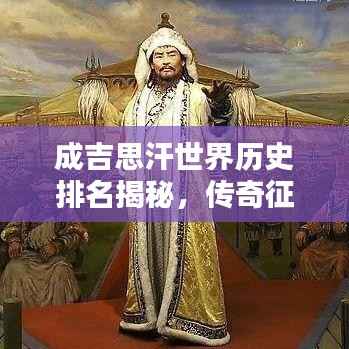 成吉思汗世界历史排名揭秘,传奇征服者的荣耀地位