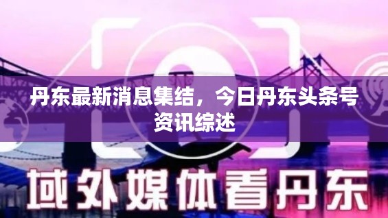 丹东最新消息集结,今日丹东头条号资讯综述