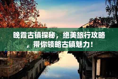 晚霞古镇探秘,绝美旅行攻略,带你领略古镇魅力!