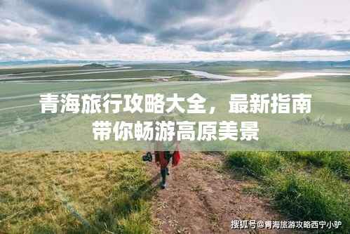 青海旅行攻略大全，最新指南带你畅游高原美景