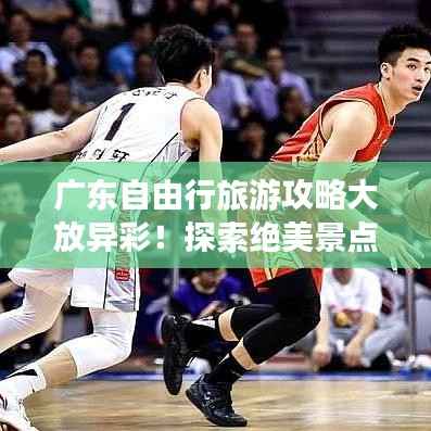 广东自由行旅游攻略大放异彩!探索绝美景点,轻松畅游不迷路!