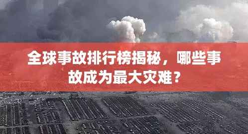 全球事故排行榜揭秘,哪些事故成为最大灾难?