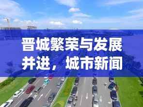 晋城繁荣与发展并进,城市新闻头条速览
