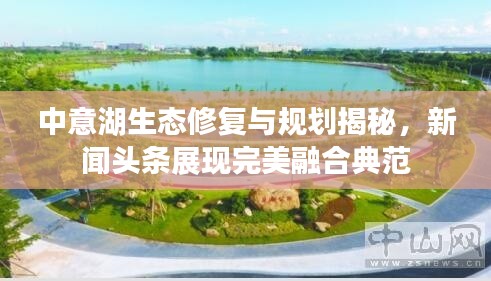 中意湖生态修复与规划揭秘，新闻头条展现完美融合典范