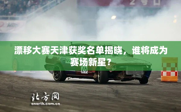 漂移大赛天津获奖名单揭晓，谁将成为赛场新星？