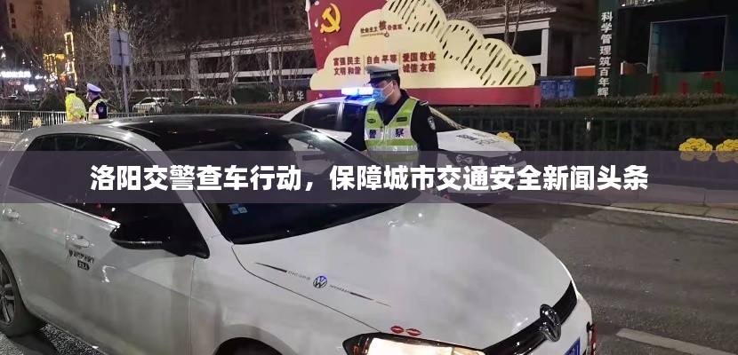 洛阳交警查车行动,保障城市交通安全新闻头条