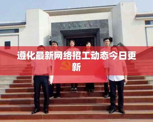 遵化最新网络招工动态今日更新
