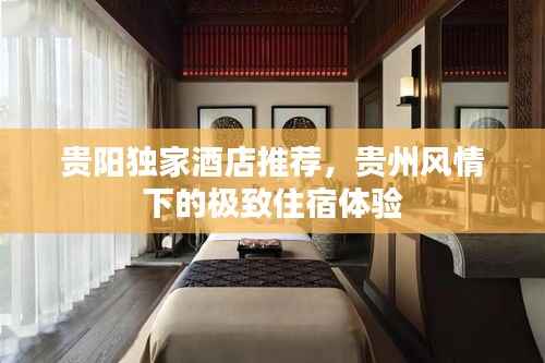 贵阳独家酒店推荐，贵州风情下的极致住宿体验