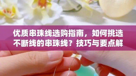 优质串珠线选购指南,如何挑选不断线的串珠线?技巧与要点解析