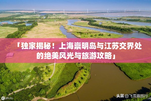 「独家揭秘!上海崇明岛与江苏交界处的绝美风光与旅游攻略」