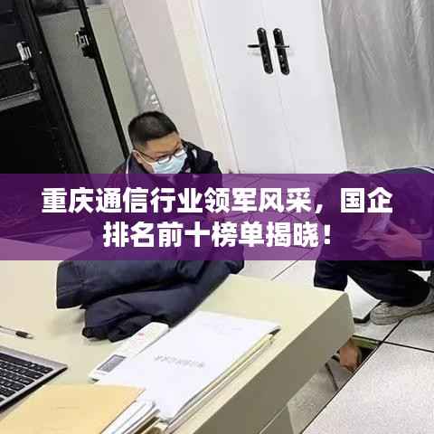 重庆通信行业领军风采，国企排名前十榜单揭晓！