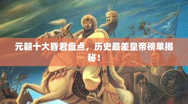 元朝十大昏君盘点,历史最差皇帝榜单揭秘!
