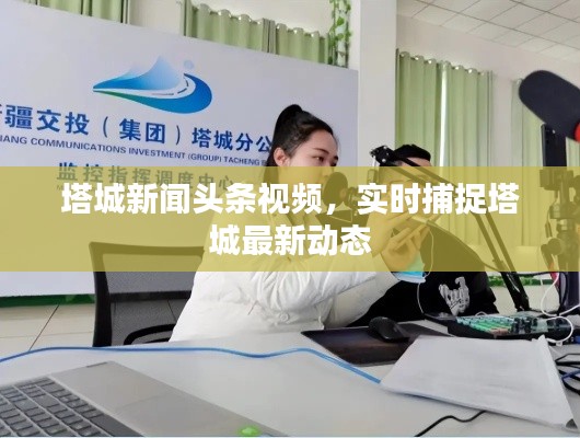 塔城新闻头条视频,实时捕捉塔城最新动态