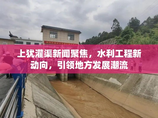 上犹灌渠新闻聚焦,水利工程新动向,引领地方发展潮流